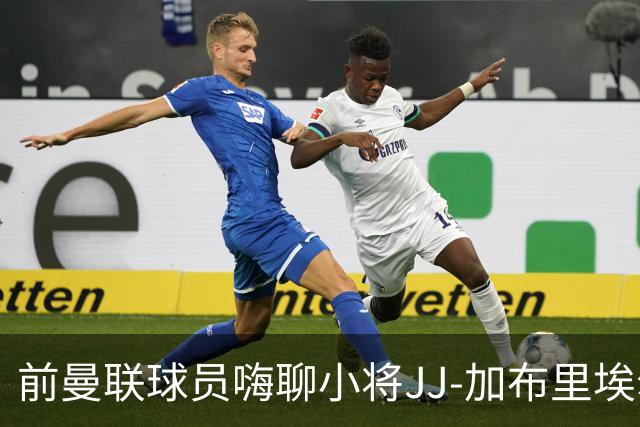 前曼联球员嗨聊小将JJ-加布里埃尔：不急不急，慢慢来！