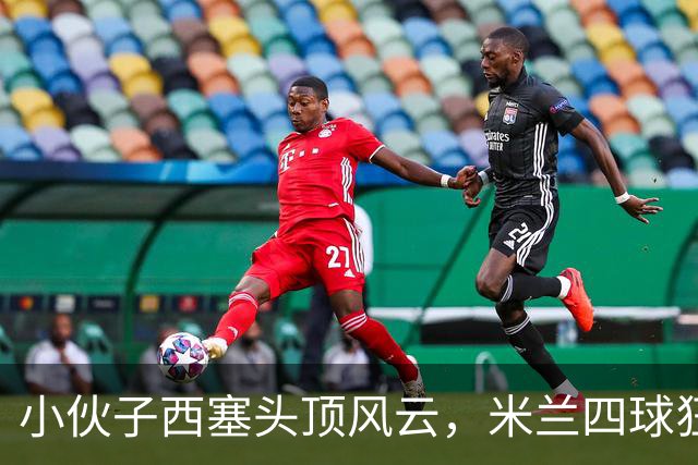 小伙子西塞头顶风云，米兰四球狂欢