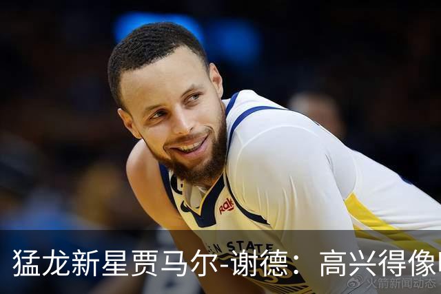 猛龙新星贾马尔-谢德：高兴得像吃了蜜糖！